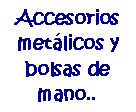 Cuadro de texto: Accesorios metlicos y bolsas de mano..